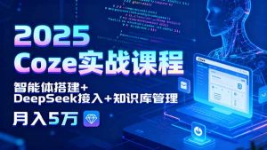 2025 Coze实战课程,智能体搭建+DeepSeek接入+知识库管理,月入5万-网创资源站