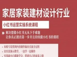 家居家装建材设计行业小红书运营实操系统课程，解决想做小红书无从下手难题让你真正踏出第一步-网创资源站