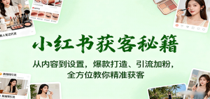 小红书获客秘籍：从内容到设置，爆款打造、引流加粉，全方位教你精准获客-网创资源站