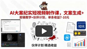 AI大案纪实短视频制作课,文案生成+剪辑教学+伙伴计划,单条收益7-10元-网创资源站