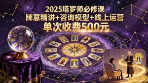 2025塔罗师必修课，牌意精讲+咨询模型+线上运营，单次收费500元-网创资源站