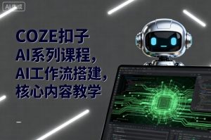 COZE扣子AI系列课程，AI工作流搭建，核心内容教学-网创资源站