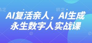 AI“复活”亲人，AI生成永生数字人实战课-网创资源站
