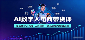 AI数字人电商带货课:星幻数字人克隆+工具使用,选品剪辑与橱窗开通-网创资源站