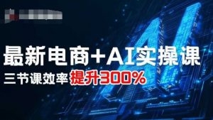 最新电商+AI实操课，三节课效率提升300%-网创资源站