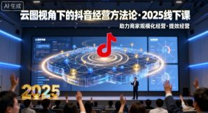 云图视角下的抖音经营方法论,2025线下课,助力商家规模化经营,提效经营(录音+字幕)-网创资源站