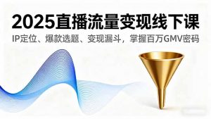 2025直播流量变现线下课,IP定位、爆款选题、变现漏斗,掌握百万GMV密码-网创资源站