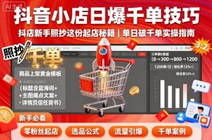 抖音小店日爆千单技巧，抖店新手照抄这份起店秘籍，单日破千单-网创资源站