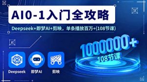 AI0-1入门全攻略,Deepseek+即梦AI+剪映,单条播放百万+(108节课-网创资源站