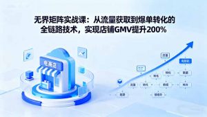 无界矩阵实战课：从流量获取到爆单转化的全链路技术，实现店铺GMV提升200%-网创资源站