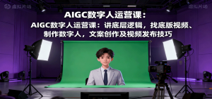 AIGC数字人运营课:讲底层逻辑,找底版视频、制作数字人,文案创作及视频发布技巧-网创资源站