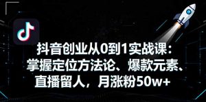 抖音创业从0到1实战课:掌握定位方法论、爆款元素、直播留人,月涨粉50w+-网创资源站
