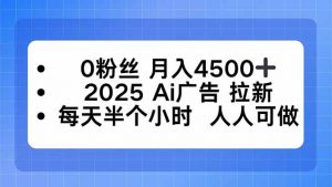0粉丝 月入4500+，2025AI广告拉新，每天半个小时 人人可做-网创资源站