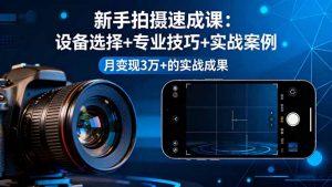 新手拍摄速成课,设备选择+专业技巧+实战案例,月变现3万+的实战成果-网创资源站