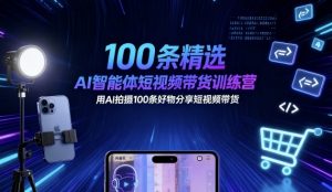 100条精选AI智能体短视频带货训练营，用AI拍摄100条好物分享短视频带货-网创资源站