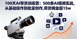 100天AI带货训练营：500条AI视频实战,从基础操作到批量创作,带货佣金超15w-网创资源站