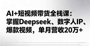 AI+短视频带货全栈课：掌握Deepseek、数字人IP、爆款视频，单月营收20万+-网创资源站