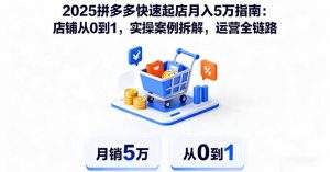 2025拼多多快速起店月入5万指南：店铺从0到1，实操案例拆解，运营全链路-网创资源站