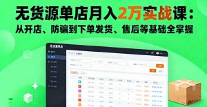 无货源单店月入2万实战课：从开店、防骗到下单发货、售后等基础全掌握-网创资源站