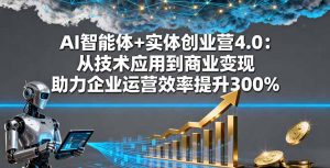 AI智能体+实体创业营4.0：从技术应用到商业变现 助力企业运营效率提升300%-网创资源站