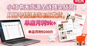 小红书无货源全链路实战营：从账号搭建到无痕发货，单店月利9k+-网创资源站