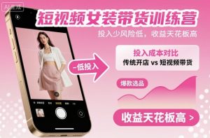短视频女装带货训练营，投入少风险低，收益天花板高-网创资源站