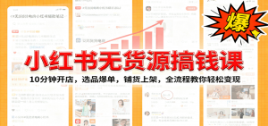 小红书无货源爆单课：10分钟开店，选品爆单，铺货上架，全流程教你轻松变现-网创资源站