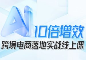 跨境电商10倍增效,跨境电商AI落地实战线上课-网创资源站