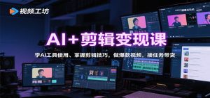 AI+剪辑变现课：学AI工具使用、掌握剪辑技巧，做爆款视频，接任务带货-网创资源站