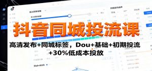 抖音同城投流课：高清发布+同城标签，Dou+基础+初期投流+30%低成本投放-网创资源站
