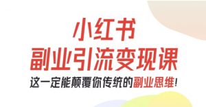 小红书副业引流变现课,从0-1跑通副业项目,这一定能颠覆你传统的副业思维-网创资源站