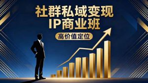 社群私域变现IP商业班,高价值定位,精准引流,私聊成交,实践年盈利破百万-网创资源站