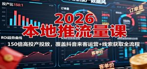 2026本地推流量课:150倍高投产投放,覆盖抖音来客运营+线索获取全流程-网创资源站