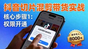 抖音切片混剪带货实战:权限开通、商品挂车、混剪手法,新手月入8000+-网创资源站