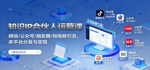 知识IP合伙人运营课:微信/公众号/朋友圈/短视频引流,多平台分发与变现-网创资源站