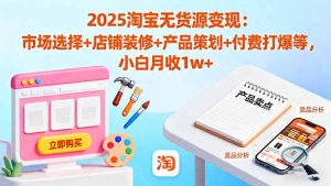 2025淘宝无货源变现:市场选择+店铺装修+产品策划+付费打爆等 小白月收1w+-网创资源站