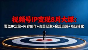 视频号IP变现8月大课,覆盖IP定位+内容创作+流量获取+合规运营+商业转化-网创资源站