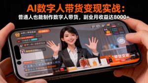 AI数字人带货变现实战:普通人也能制作数字人带货,副业月收益达8000+-网创资源站