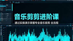 音乐剪辑进阶课：通过实操演示掌握专业的音乐剪辑全流程技能-网创资源站