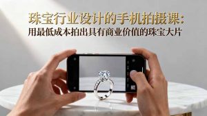 珠宝行业设计的手机拍摄课:用最低成本拍出具有商业价值的珠宝大片!-网创资源站