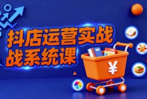 抖音小店全流程实操课,助创业者商家系统掌握抖店运营精髓-网创资源站