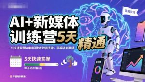 AI+新媒体训练营,5天快速掌握AI和新媒体营销技能,零基础到精通-网创资源站