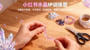 小红书水晶IP训练营，讲解账号搭建、手作教学、拍摄剪辑，全流程运营技能-网创资源站