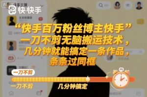 快手百万粉丝博主快手一刀不剪无脑搬运技术,几分钟就能搞定一条作品,条条过同框-网创资源站