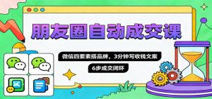 朋友圈自动成交课,微信四要素搭品牌,3分钟写收钱文案,6步成交闭环-网创资源站