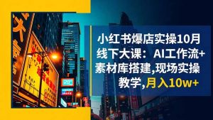 小红书爆店实操10月线下大课:AI工作流+素材库搭建,现场实操教学,月入10w+-网创资源站