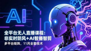 全平台无人直播课程：非实时防风＋AI智播智剪＋多平台矩阵，11月全套技术-网创资源站