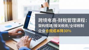 跨境电商-财税管理课程：架构搭建/报关税务/全球税制，企业合规成本降30%-网创资源站