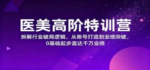医美高阶特训营，拆解行业破局逻辑，从账号打造到业绩突破，0基础起步直达千万业绩-网创资源站