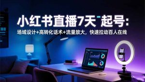 小红书直播7天起号：场域设计+高转化话术+流量放大，快速拉动百人在线-网创资源站